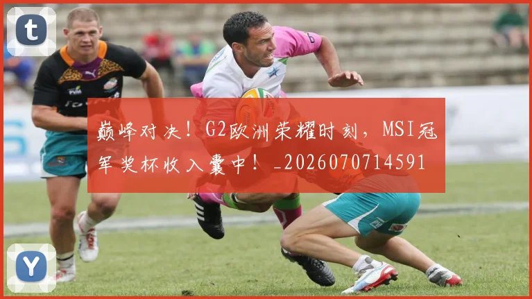巅峰对决！G2欧洲荣耀时刻，MSI冠军奖杯收入囊中！_20260707145914