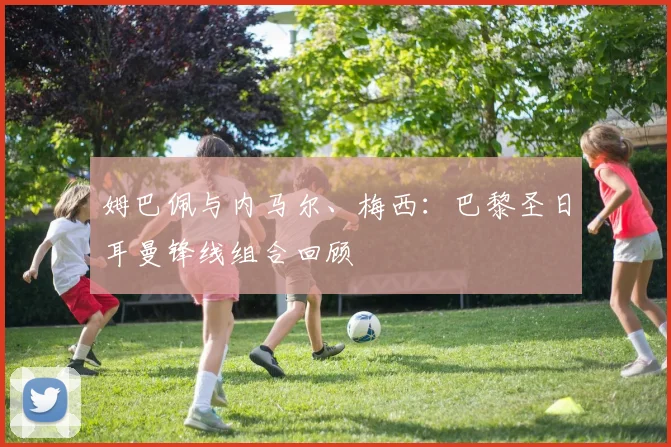 姆巴佩与内马尔、梅西：巴黎圣日耳曼锋线组合回顾