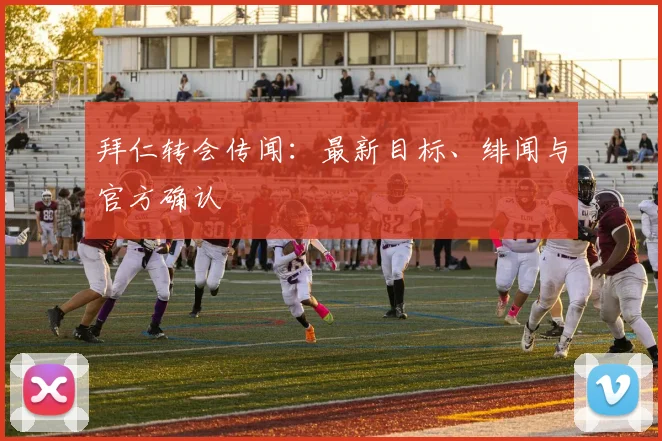 拜仁转会传闻:最新目标、绯闻与官方确认