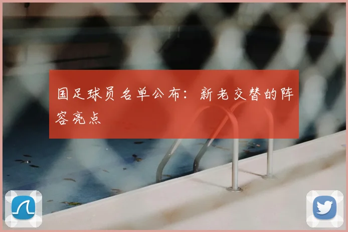 国足球员名单公布:新老交替的阵容亮点