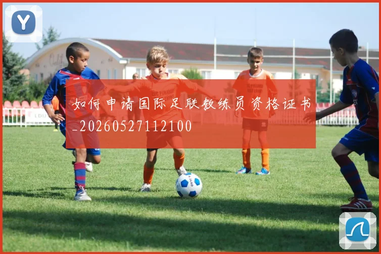 如何申请国际足联教练员资格证书_20260527112100