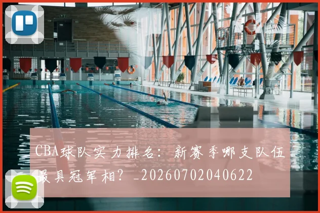 CBA球队实力排名:新赛季哪支队伍最具冠军相?_20260702040622
