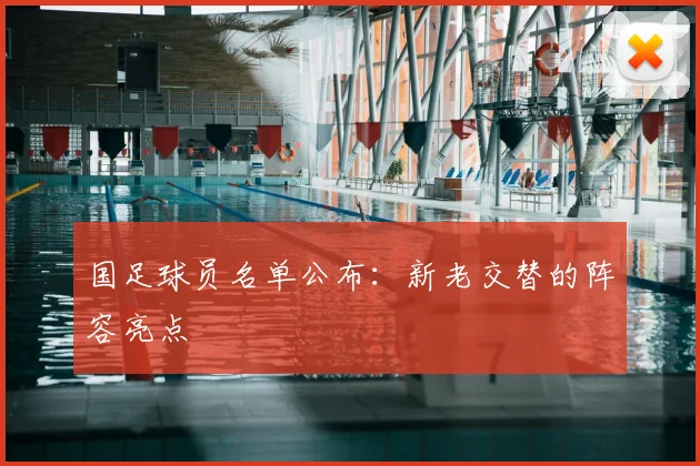 国足球员名单公布:新老交替的阵容亮点
