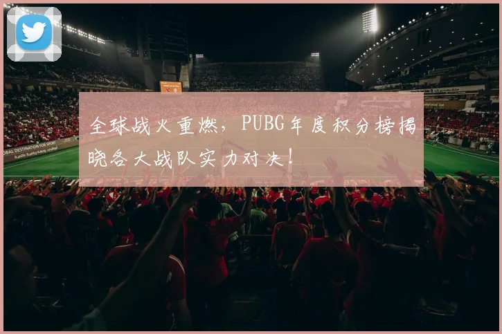 全球战火重燃,PUBG年度积分榜揭晓各大战队实力对决!