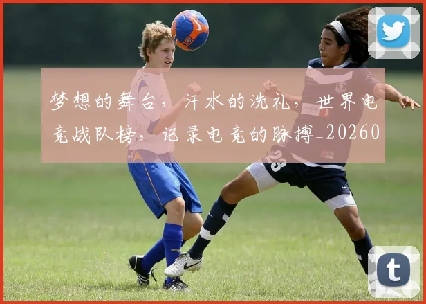 梦想的舞台，汗水的洗礼，世界电竞战队榜，记录电竞的脉搏_20260606145810