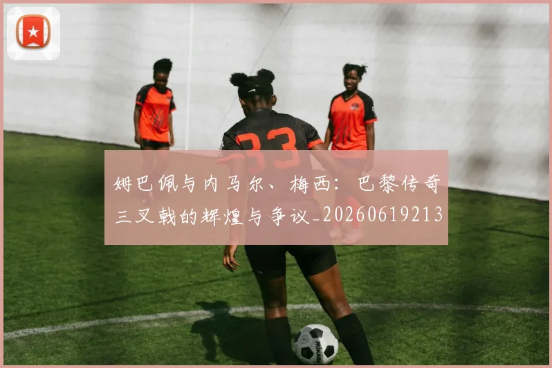 姆巴佩与内马尔、梅西：巴黎传奇三叉戟的辉煌与争议_20260619213317_20260707023347