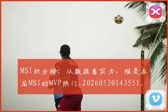 MSI积分榜:从数据看实力,谁是本届MSI的MVP热门_20260530143551_20260702044528