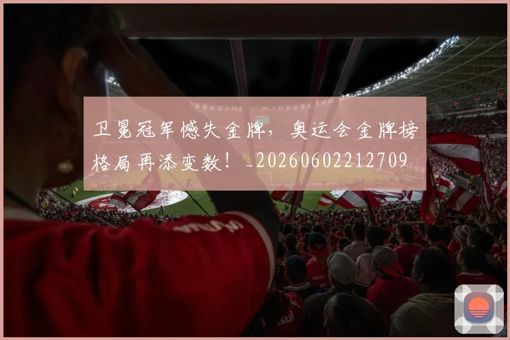卫冕冠军憾失金牌,奥运会金牌榜格局再添变数!_20260602212709