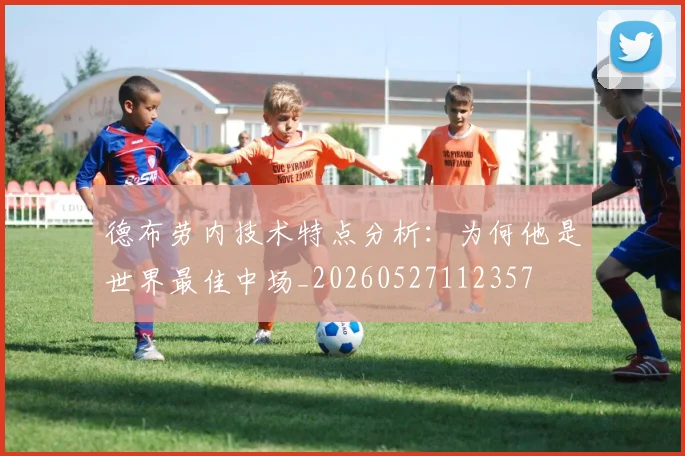 德布劳内技术特点分析：为何他是世界最佳中场_20260527112357