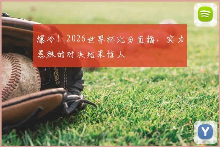爆冷！2026世界杯比分直播，实力悬殊的对决结果惊人
