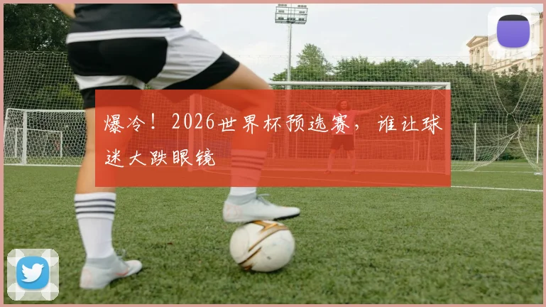 爆冷！2026世界杯预选赛，谁让球迷大跌眼镜
