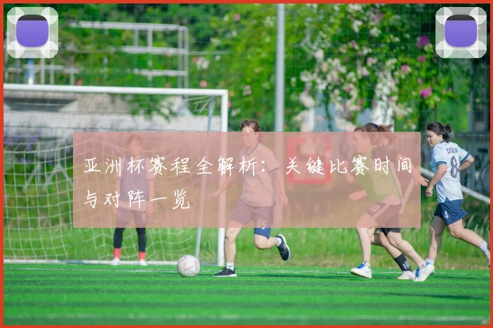 亚洲杯赛程全解析:关键比赛时间与对阵一览