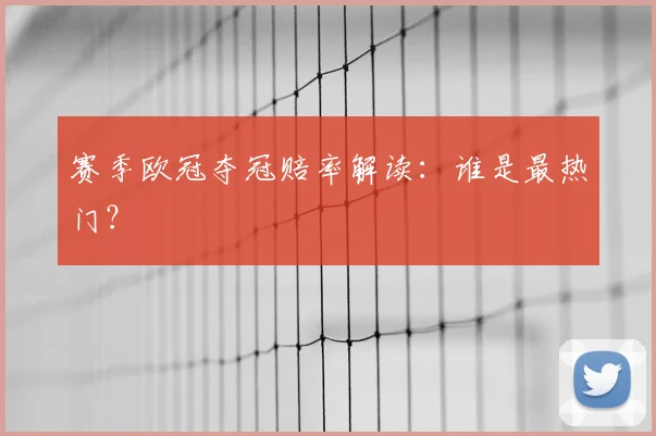 赛季欧冠夺冠赔率解读:谁是最热门?
