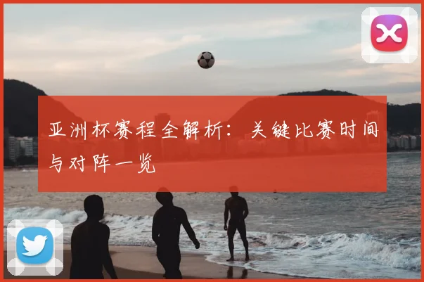亚洲杯赛程全解析:关键比赛时间与对阵一览