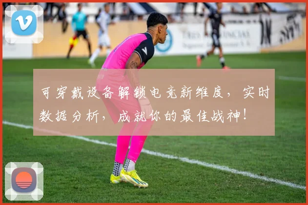 可穿戴设备解锁电竞新维度,实时数据分析,成就你的最佳战神!