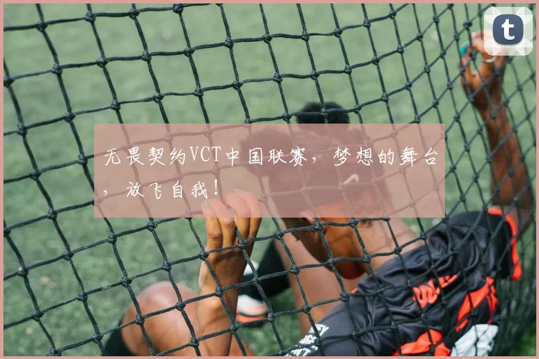无畏契约VCT中国联赛，梦想的舞台，放飞自我！
