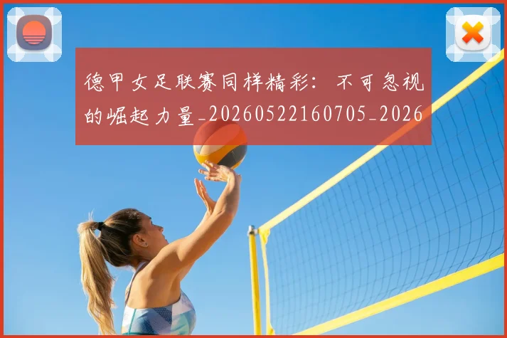 德甲女足联赛同样精彩:不可忽视的崛起力量_20260522160705_20260707153741