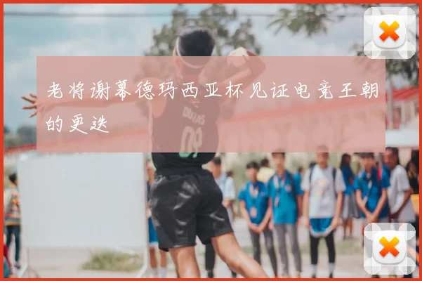 老将谢幕德玛西亚杯见证电竞王朝的更迭