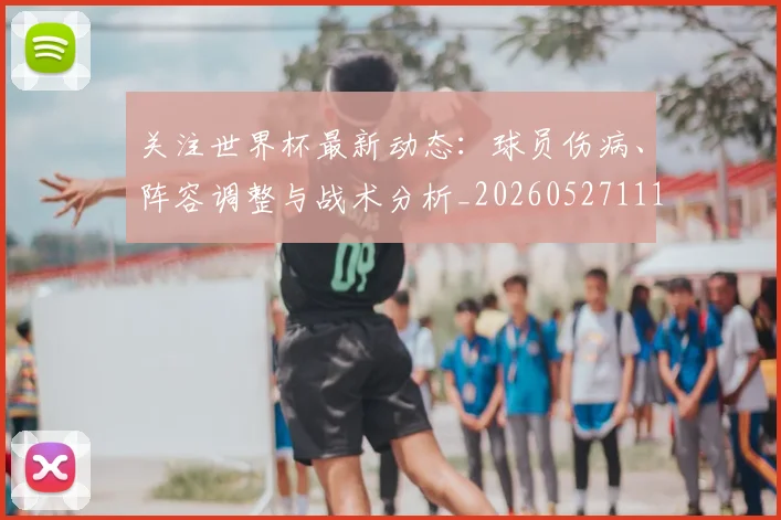 关注世界杯最新动态:球员伤病、阵容调整与战术分析_20260527111751