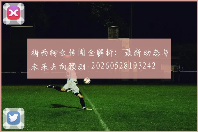 梅西转会传闻全解析:最新动态与未来去向预测_20260528193242