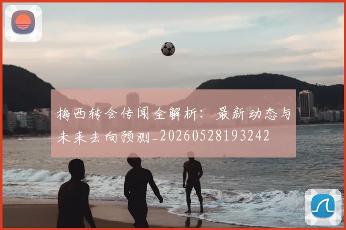 梅西转会传闻全解析：最新动态与未来去向预测_20260528193242