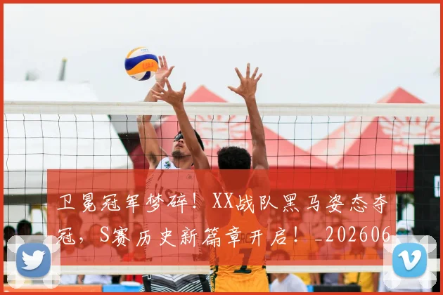 卫冕冠军梦碎!XX战队黑马姿态夺冠,S赛历史新篇章开启!_20260602212710