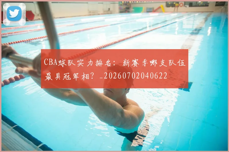 CBA球队实力排名：新赛季哪支队伍最具冠军相？_20260702040622
