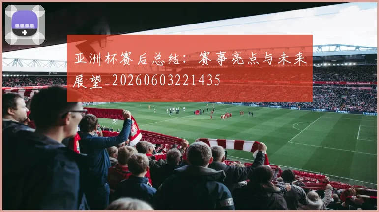 亚洲杯赛后总结:赛事亮点与未来展望_20260603221435