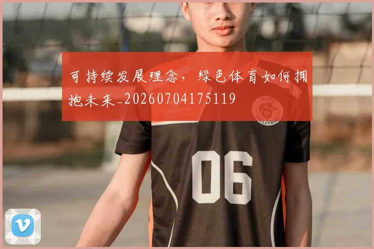 可持续发展理念,绿色体育如何拥抱未来_20260704175119