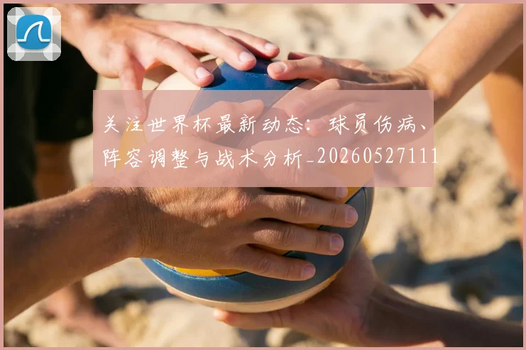 关注世界杯最新动态:球员伤病、阵容调整与战术分析_20260527111751