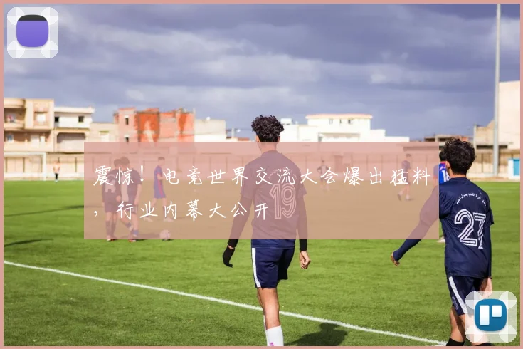 震惊！电竞世界交流大会爆出猛料，行业内幕大公开