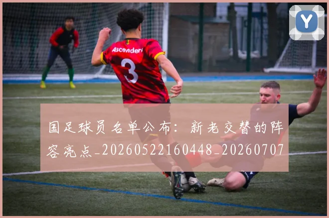 国足球员名单公布:新老交替的阵容亮点_20260522160448_20260707015452
