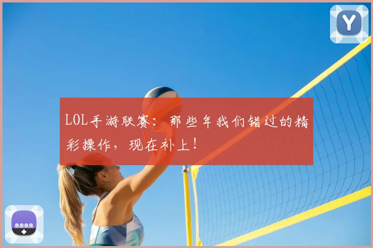 LOL手游联赛：那些年我们错过的精彩操作，现在补上！
