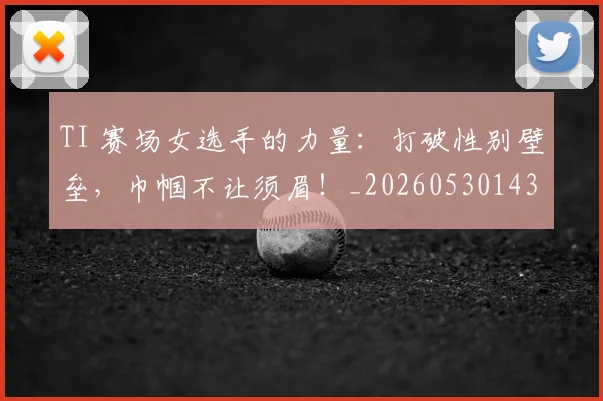 TI 赛场女选手的力量:打破性别壁垒,巾帼不让须眉!_20260530143753
