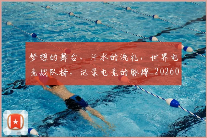 梦想的舞台，汗水的洗礼，世界电竞战队榜，记录电竞的脉搏_20260606145810