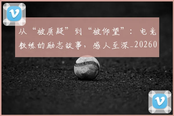 从“被质疑”到“被仰望”:电竞教练的励志故事,感人至深_20260601172921
