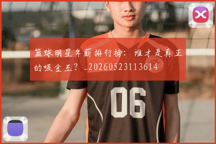 篮球明星年薪排行榜:谁才是真正的吸金王?_20260523113614