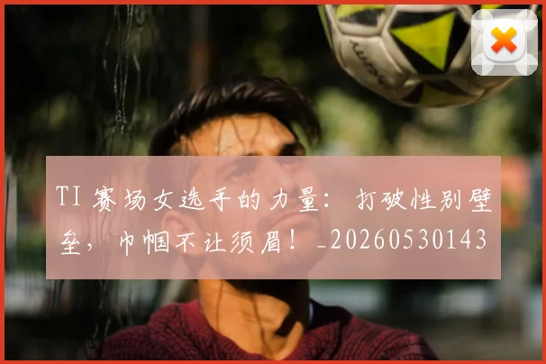 TI 赛场女选手的力量：打破性别壁垒，巾帼不让须眉！_20260530143753