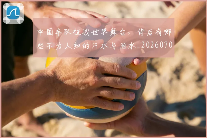 中国车队征战世界舞台，背后有哪些不为人知的汗水与泪水_20260704163841