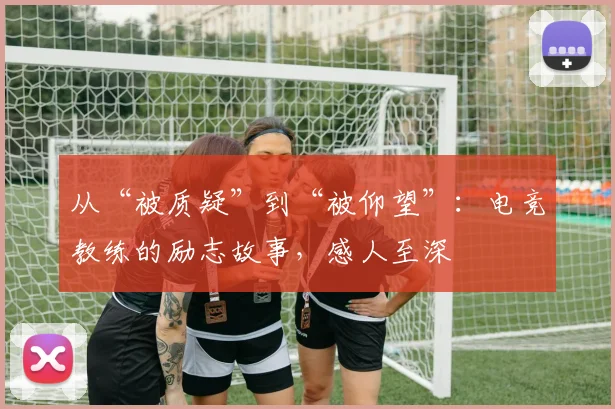 从“被质疑”到“被仰望”:电竞教练的励志故事,感人至深