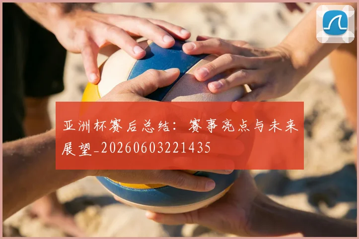 亚洲杯赛后总结:赛事亮点与未来展望_20260603221435